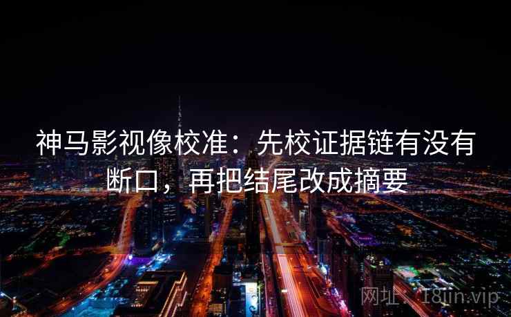 神马影视像校准:先校证据链有没有断口,再把结尾改成摘要 神马影视像校准:先校证据链有没有断口,再把结尾改成摘要