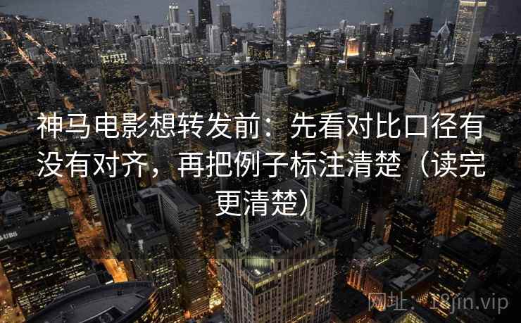 神马电影想转发前:先看对比口径有没有对齐,再把例子标注清楚(读完更清楚) 神马电影想转发前:先看对比口径有没有对齐,再把例子标注清楚(读完更清楚)