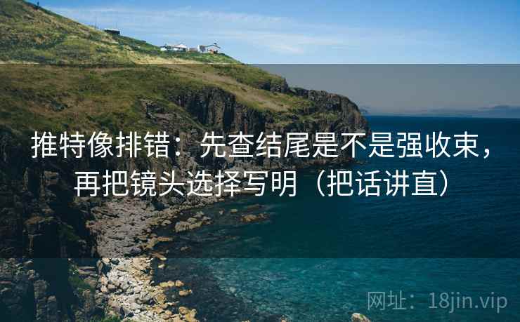 推特像排错：先查结尾是不是强收束，再把镜头选择写明（把话讲直）
