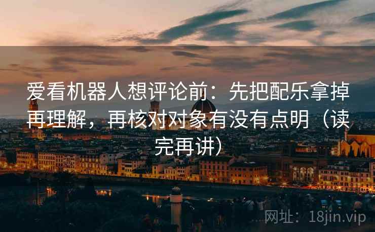 爱看机器人想评论前:先把配乐拿掉再理解,再核对对象有没有点明(读完再讲) 爱看机器人想评论前:先把配乐拿掉再理解,再核对对象有没有点明(读完再讲)