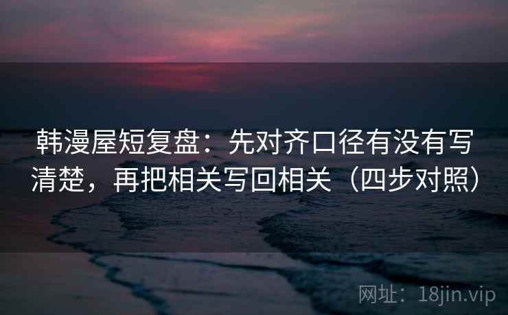韩漫屋短复盘:先对齐口径有没有写清楚,再把相关写回相关(四步对照) 韩漫屋短复盘:先对齐口径有没有写清楚,再把相关写回相关(四步对照)