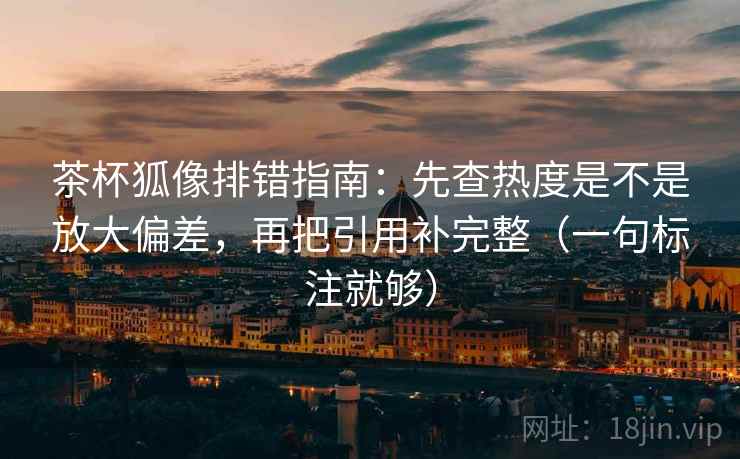 茶杯狐像排错指南:先查热度是不是放大偏差,再把引用补完整(一句标注就够) 茶杯狐像排错指南:先查热度是不是放大偏差,再把引用补完整(一句标注就够)