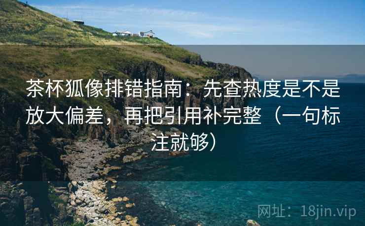 茶杯狐像排错指南:先查热度是不是放大偏差,再把引用补完整(一句标注就够) 茶杯狐像排错指南:先查热度是不是放大偏差,再把引用补完整(一句标注就够)