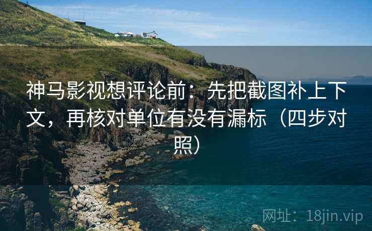 神马影视想评论前:先把截图补上下文,再核对单位有没有漏标(四步对照) 神马影视想评论前:先把截图补上下文,再核对单位有没有漏标(四步对照)