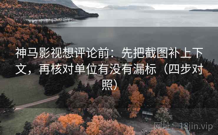 神马影视想评论前:先把截图补上下文,再核对单位有没有漏标(四步对照) 神马影视想评论前:先把截图补上下文,再核对单位有没有漏标(四步对照)