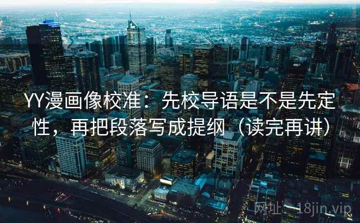 YY漫画像校准:先校导语是不是先定性,再把段落写成提纲(读完再讲) YY漫画像校准:先校导语是不是先定性,再把段落写成提纲(读完再讲)