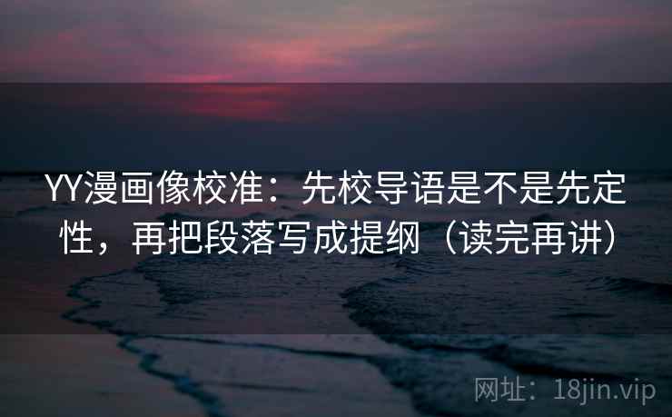 YY漫画像校准:先校导语是不是先定性,再把段落写成提纲(读完再讲) YY漫画像校准:先校导语是不是先定性,再把段落写成提纲(读完再讲)