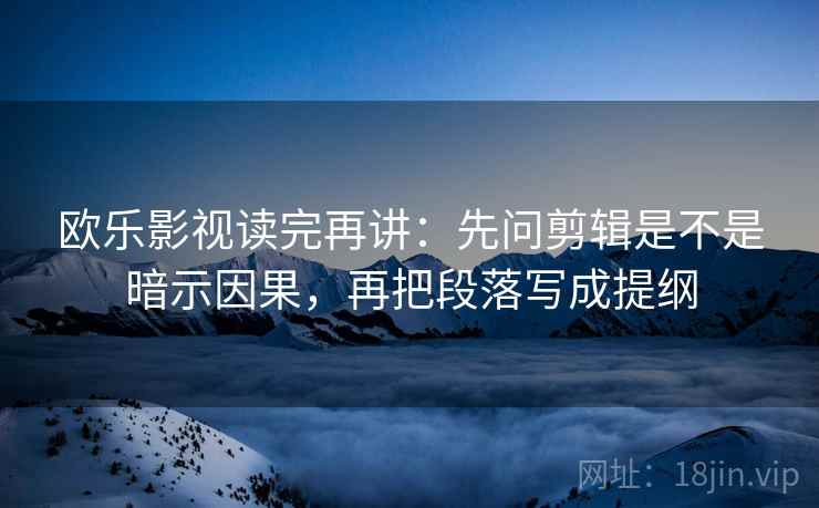 欧乐影视读完再讲:先问剪辑是不是暗示因果,再把段落写成提纲 欧乐影视读完再讲:先问剪辑是不是暗示因果,再把段落写成提纲