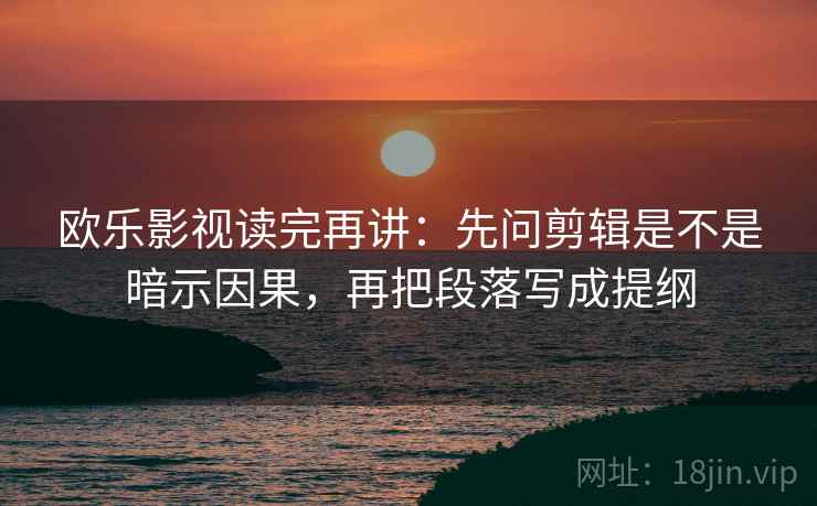 欧乐影视读完再讲:先问剪辑是不是暗示因果,再把段落写成提纲 欧乐影视读完再讲:先问剪辑是不是暗示因果,再把段落写成提纲