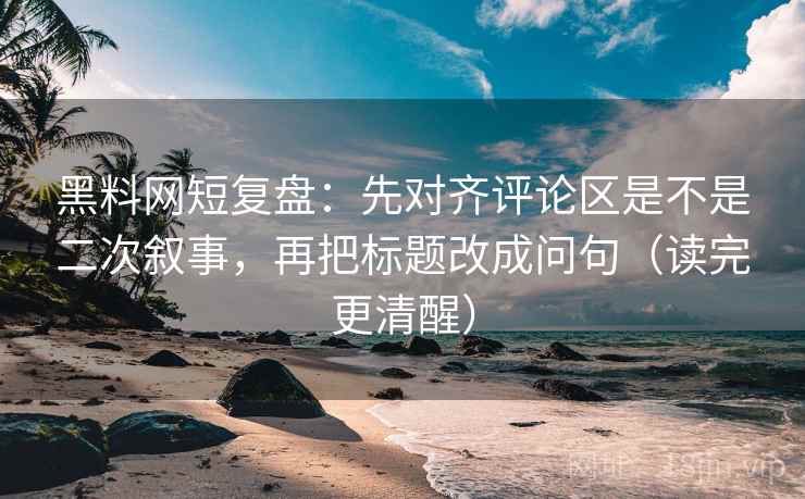 黑料网短复盘：先对齐评论区是不是二次叙事，再把标题改成问句（读完更清醒）
