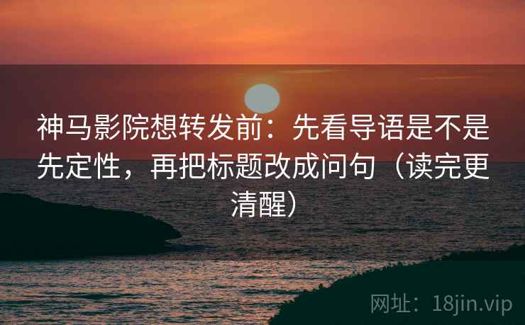 神马影院想转发前:先看导语是不是先定性,再把标题改成问句(读完更清醒) 神马影院想转发前:先看导语是不是先定性,再把标题改成问句(读完更清醒)
