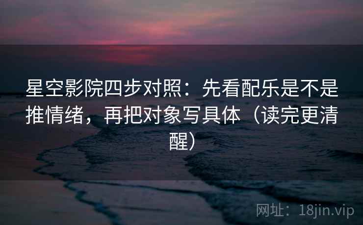 星空影院四步对照:先看配乐是不是推情绪,再把对象写具体(读完更清醒) 星空影院四步对照:先看配乐是不是推情绪,再把对象写具体(读完更清醒)