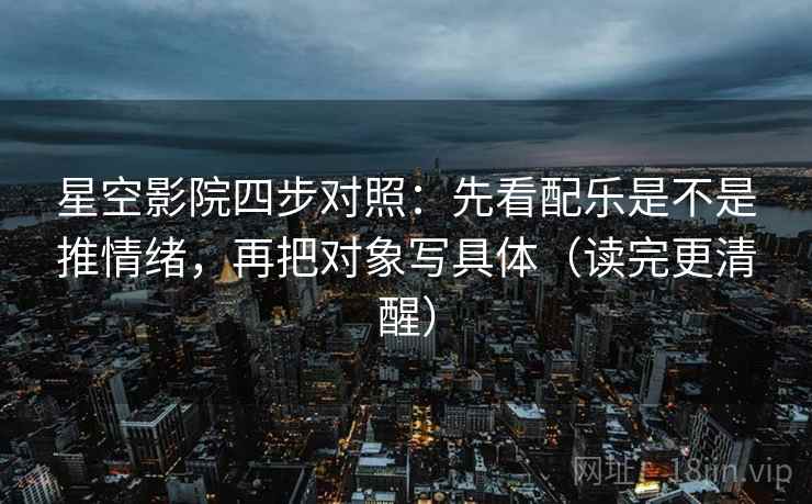 星空影院四步对照:先看配乐是不是推情绪,再把对象写具体(读完更清醒) 星空影院四步对照:先看配乐是不是推情绪,再把对象写具体(读完更清醒)