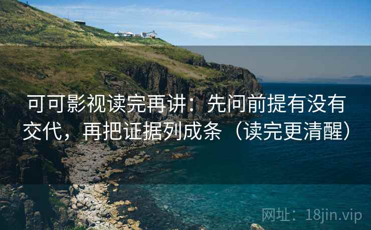 可可影视读完再讲:先问前提有没有交代,再把证据列成条(读完更清醒) 可可影视读完再讲:先问前提有没有交代,再把证据列成条(读完更清醒)