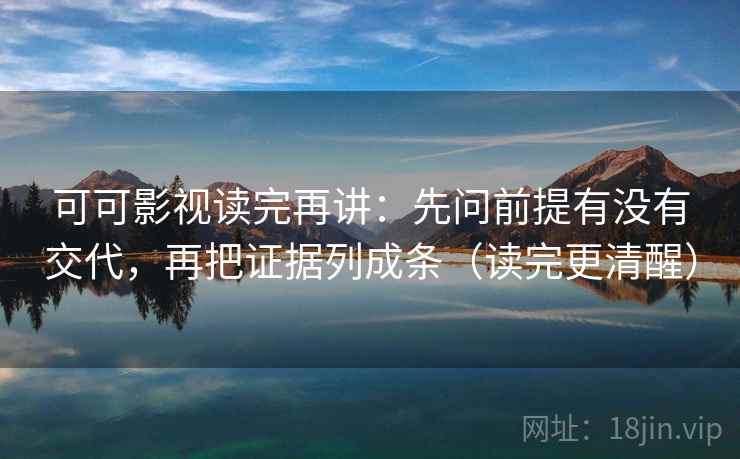 可可影视读完再讲:先问前提有没有交代,再把证据列成条(读完更清醒) 可可影视读完再讲:先问前提有没有交代,再把证据列成条(读完更清醒)