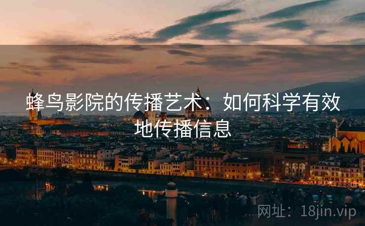 蜂鸟影院的传播艺术:如何科学有效地传播信息 蜂鸟影院的传播艺术:如何科学有效地传播信息