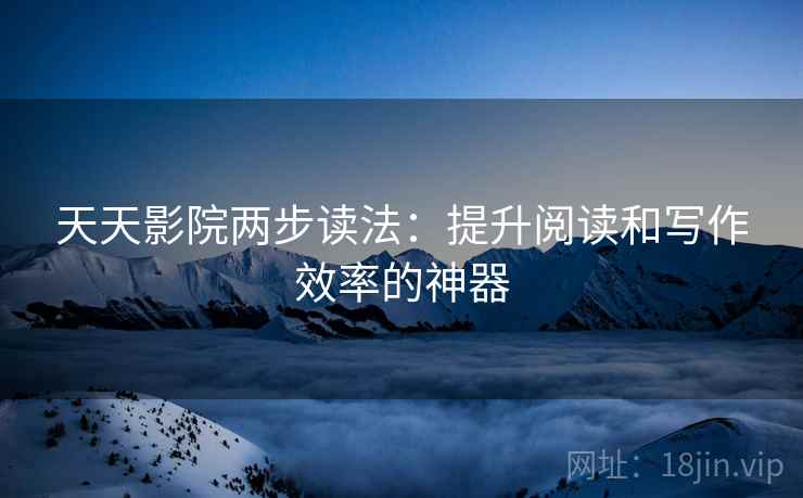 天天影院两步读法:提升阅读和写作效率的神器 天天影院两步读法:提升阅读和写作效率的神器