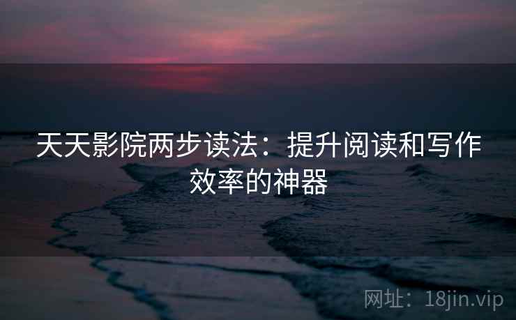 天天影院两步读法:提升阅读和写作效率的神器 天天影院两步读法:提升阅读和写作效率的神器