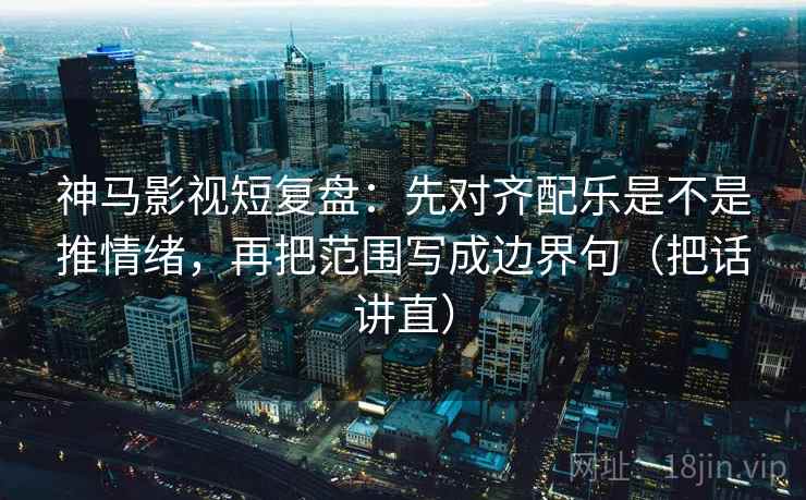 神马影视短复盘:先对齐配乐是不是推情绪,再把范围写成边界句(把话讲直) 神马影视短复盘:先对齐配乐是不是推情绪,再把范围写成边界句(把话讲直)