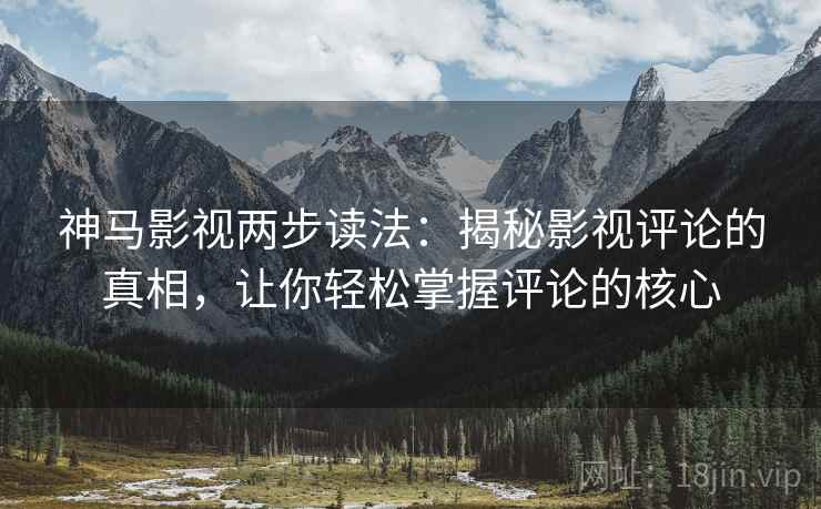 神马影视两步读法:揭秘影视评论的真相,让你轻松掌握评论的核心 神马影视两步读法:揭秘影视评论的真相,让你轻松掌握评论的核心