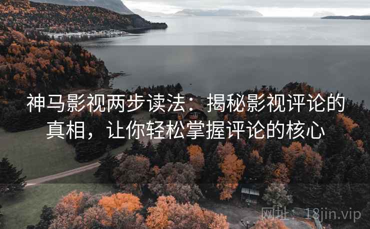 神马影视两步读法:揭秘影视评论的真相,让你轻松掌握评论的核心 神马影视两步读法:揭秘影视评论的真相,让你轻松掌握评论的核心