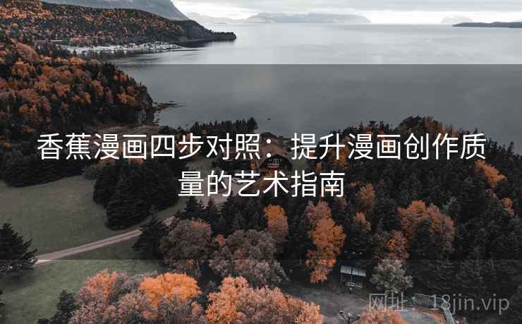 香蕉漫画四步对照:提升漫画创作质量的艺术指南 香蕉漫画四步对照:提升漫画创作质量的艺术指南