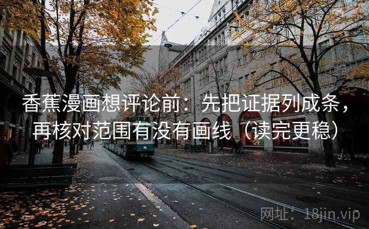 香蕉漫画想评论前:先把证据列成条,再核对范围有没有画线(读完更稳) 香蕉漫画想评论前:先把证据列成条,再核对范围有没有画线(读完更稳)