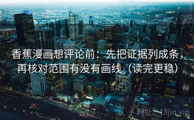 香蕉漫画想评论前:先把证据列成条,再核对范围有没有画线(读完更稳) 香蕉漫画想评论前:先把证据列成条,再核对范围有没有画线(读完更稳)
