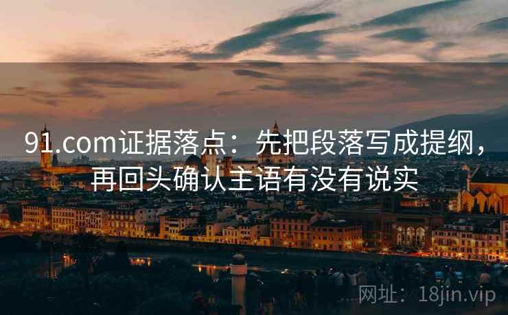 91.com证据落点:先把段落写成提纲,再回头确认主语有没有说实 91.com证据落点:先把段落写成提纲,再回头确认主语有没有说实