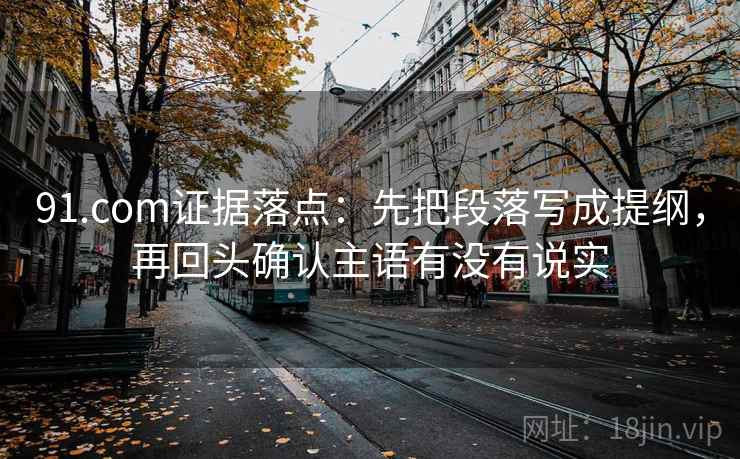 91.com证据落点:先把段落写成提纲,再回头确认主语有没有说实 91.com证据落点:先把段落写成提纲,再回头确认主语有没有说实