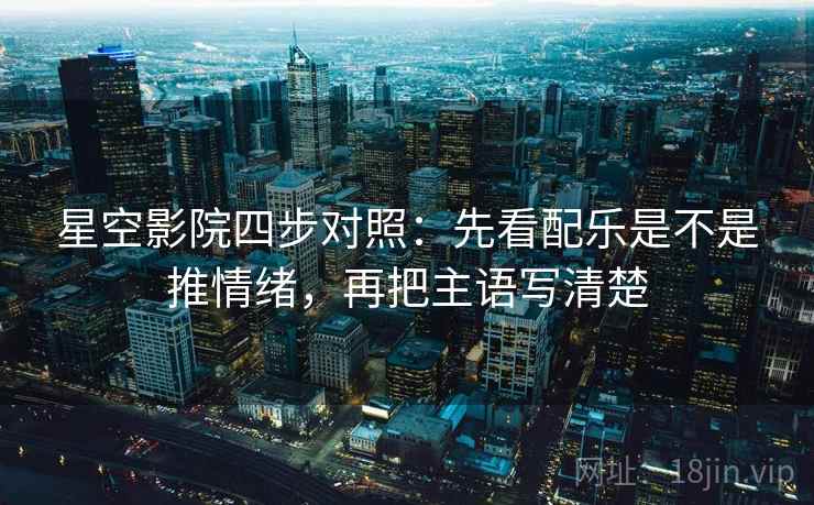星空影院四步对照:先看配乐是不是推情绪,再把主语写清楚 星空影院四步对照:先看配乐是不是推情绪,再把主语写清楚