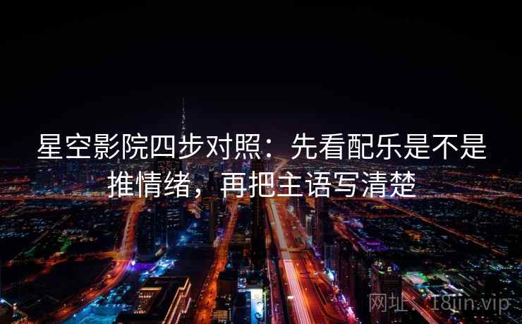 星空影院四步对照:先看配乐是不是推情绪,再把主语写清楚 星空影院四步对照:先看配乐是不是推情绪,再把主语写清楚