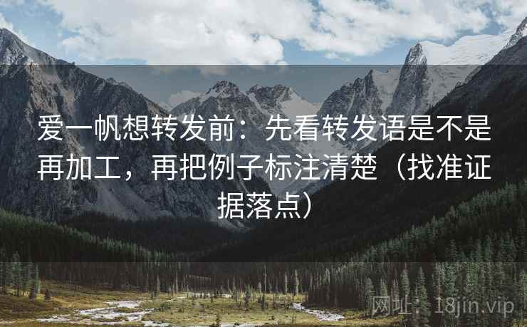 爱一帆想转发前:先看转发语是不是再加工,再把例子标注清楚(找准证据落点) 爱一帆想转发前:先看转发语是不是再加工,再把例子标注清楚(找准证据落点)