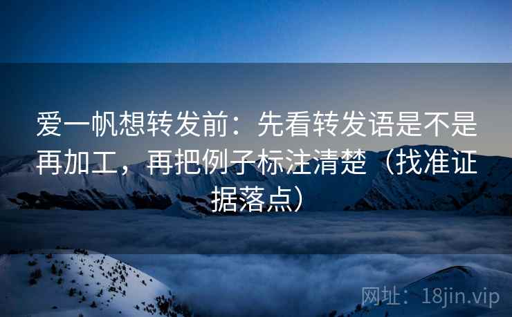 爱一帆想转发前:先看转发语是不是再加工,再把例子标注清楚(找准证据落点) 爱一帆想转发前:先看转发语是不是再加工,再把例子标注清楚(找准证据落点)