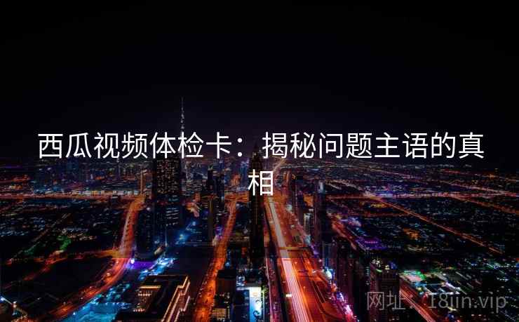 西瓜视频体检卡:揭秘问题主语的真相 西瓜视频体检卡:揭秘问题主语的真相