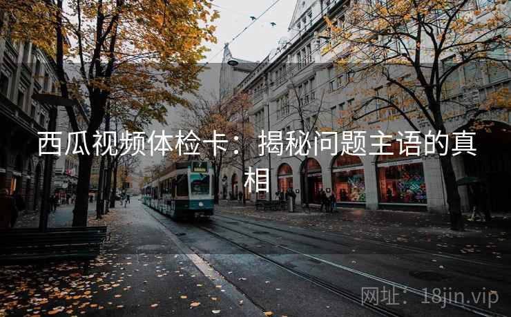 西瓜视频体检卡:揭秘问题主语的真相 西瓜视频体检卡:揭秘问题主语的真相