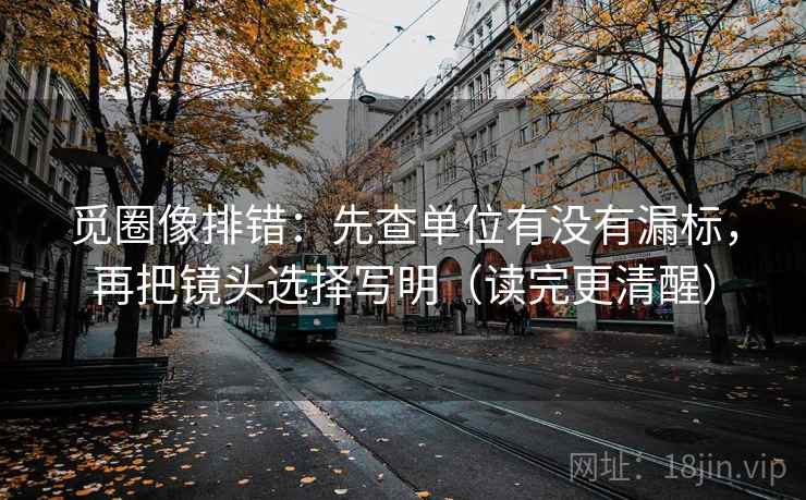 觅圈像排错:先查单位有没有漏标,再把镜头选择写明(读完更清醒) 觅圈像排错:先查单位有没有漏标,再把镜头选择写明(读完更清醒)
