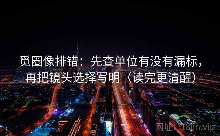 觅圈像排错:先查单位有没有漏标,再把镜头选择写明(读完更清醒) 觅圈像排错:先查单位有没有漏标,再把镜头选择写明(读完更清醒)