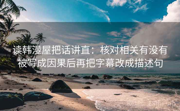 读韩漫屋把话讲直:核对相关有没有被写成因果后再把字幕改成描述句 读韩漫屋把话讲直:核对相关有没有被写成因果后再把字幕改成描述句