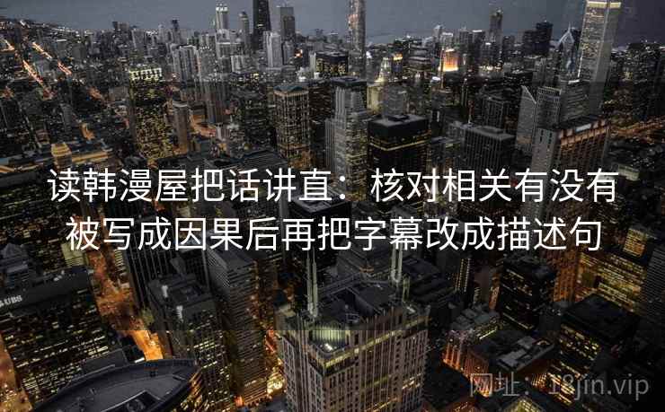读韩漫屋把话讲直:核对相关有没有被写成因果后再把字幕改成描述句 读韩漫屋把话讲直:核对相关有没有被写成因果后再把字幕改成描述句