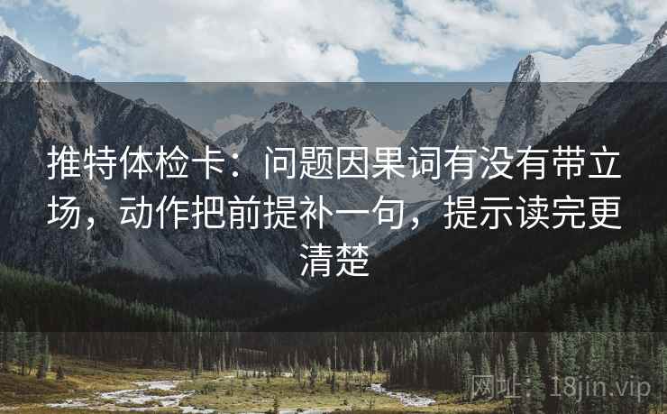 推特体检卡:问题因果词有没有带立场,动作把前提补一句,提示读完更清楚 推特体检卡:问题因果词有没有带立场,动作把前提补一句,提示读完更清楚
