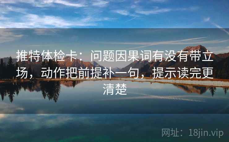 推特体检卡:问题因果词有没有带立场,动作把前提补一句,提示读完更清楚 推特体检卡:问题因果词有没有带立场,动作把前提补一句,提示读完更清楚