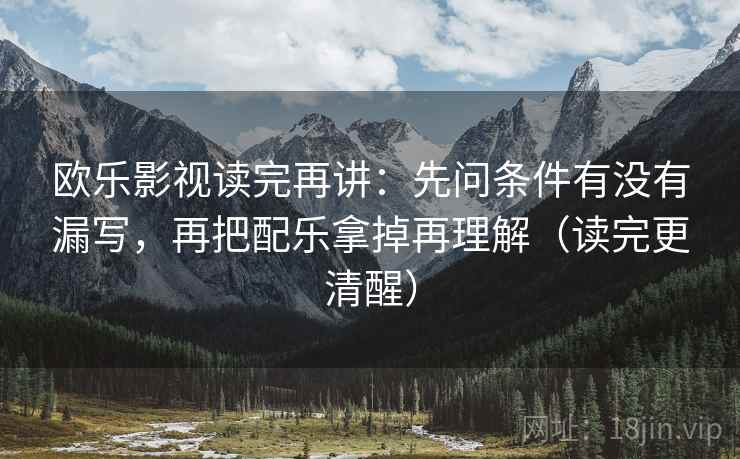 欧乐影视读完再讲:先问条件有没有漏写,再把配乐拿掉再理解(读完更清醒) 欧乐影视读完再讲:先问条件有没有漏写,再把配乐拿掉再理解(读完更清醒)