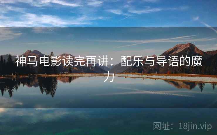神马电影读完再讲:配乐与导语的魔力 神马电影读完再讲:配乐与导语的魔力