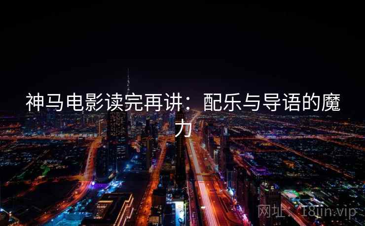神马电影读完再讲:配乐与导语的魔力 神马电影读完再讲:配乐与导语的魔力