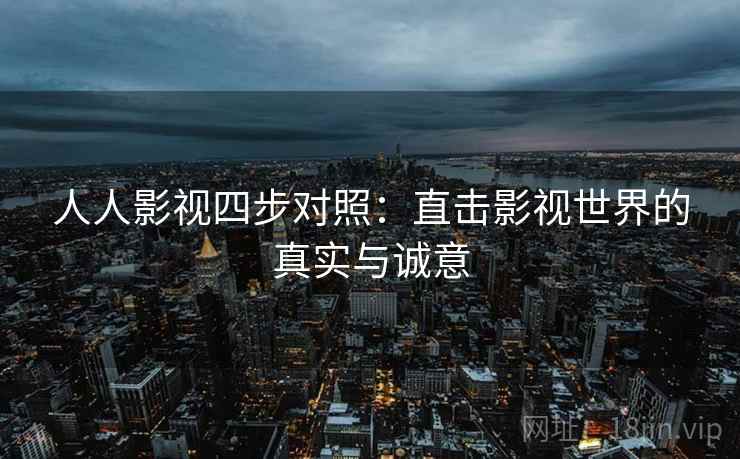 人人影视四步对照:直击影视世界的真实与诚意 人人影视四步对照:直击影视世界的真实与诚意