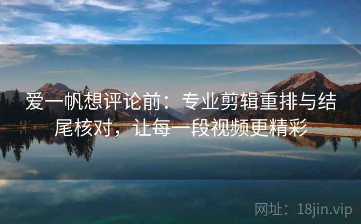 爱一帆想评论前:专业剪辑重排与结尾核对,让每一段视频更精彩 爱一帆想评论前:专业剪辑重排与结尾核对,让每一段视频更精彩