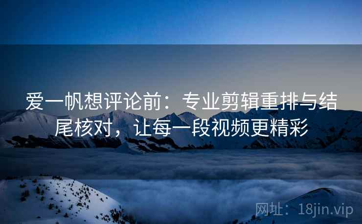爱一帆想评论前:专业剪辑重排与结尾核对,让每一段视频更精彩 爱一帆想评论前:专业剪辑重排与结尾核对,让每一段视频更精彩