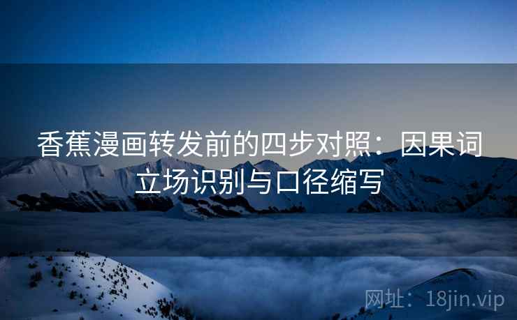 香蕉漫画转发前的四步对照:因果词立场识别与口径缩写 香蕉漫画转发前的四步对照:因果词立场识别与口径缩写