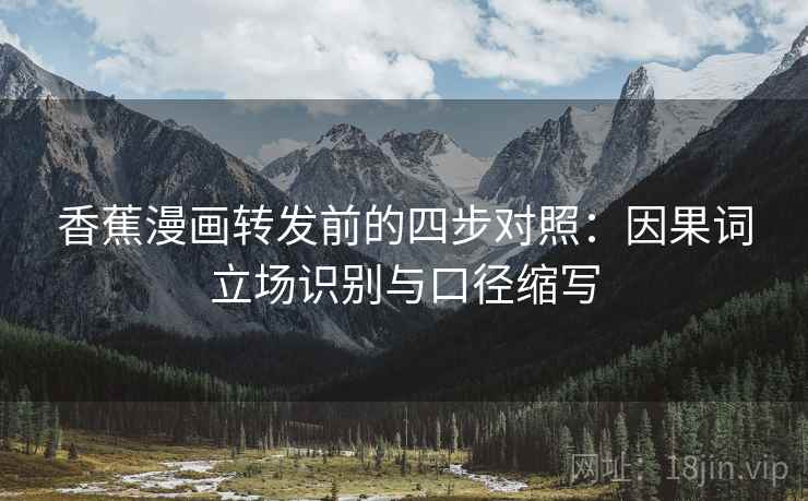 香蕉漫画转发前的四步对照:因果词立场识别与口径缩写 香蕉漫画转发前的四步对照:因果词立场识别与口径缩写